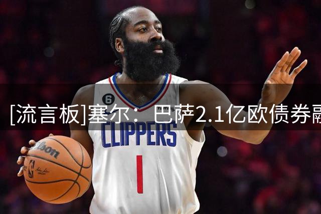 [流言板]塞尔：巴萨2.1亿欧债券融资将分批到位，今夏不担心注册问题